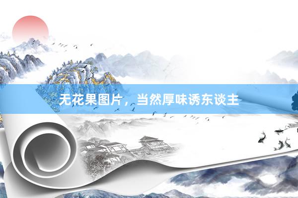无花果图片，当然厚味诱东谈主