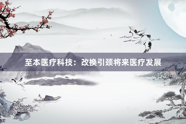 至本医疗科技：改换引颈将来医疗发展