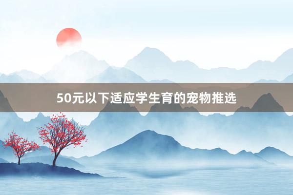 50元以下适应学生育的宠物推选