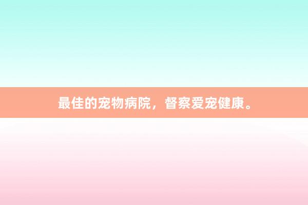 最佳的宠物病院，督察爱宠健康。